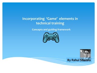 Incorporating ‘Game’ elements in
technical training
Concepts and guiding framework
By Rahul Sharma
 