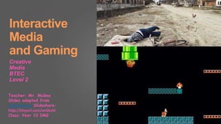 Interactive
Media
and Gaming
Creative
Media
BTEC
Level 2
Teacher: Mr. McGee
Slides adapted from
David Parsons Slideshare:
http://tinyurl.com/on5kv5t
Class: Year 10 IMG
 