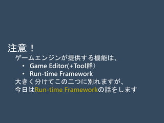 注意！
ゲームエンジンが提供する機能は、
• Game Editor(+Tool群）
• Run-time Framework
大きく分けてこの二つに別れますが、
今日はRun-time Frameworkの話をします
 