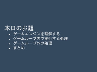 本日のお題
 ゲームエンジンを理解する
 ゲームループ内で実行する処理
 ゲームループ外の処理
 まとめ
 