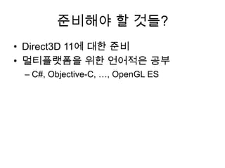 준비해야 할 것들?
• Direct3D 11에 대한 준비
• 멀티플랫폼을 위한 언어적은 공부
 – C#, Objective-C, …, OpenGL ES
 