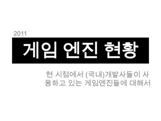 2011


  게임 엔진 현황
       현 시점에서 (국내)개발사들이 사
       용하고 있는 게임엔진들에 대해서
 