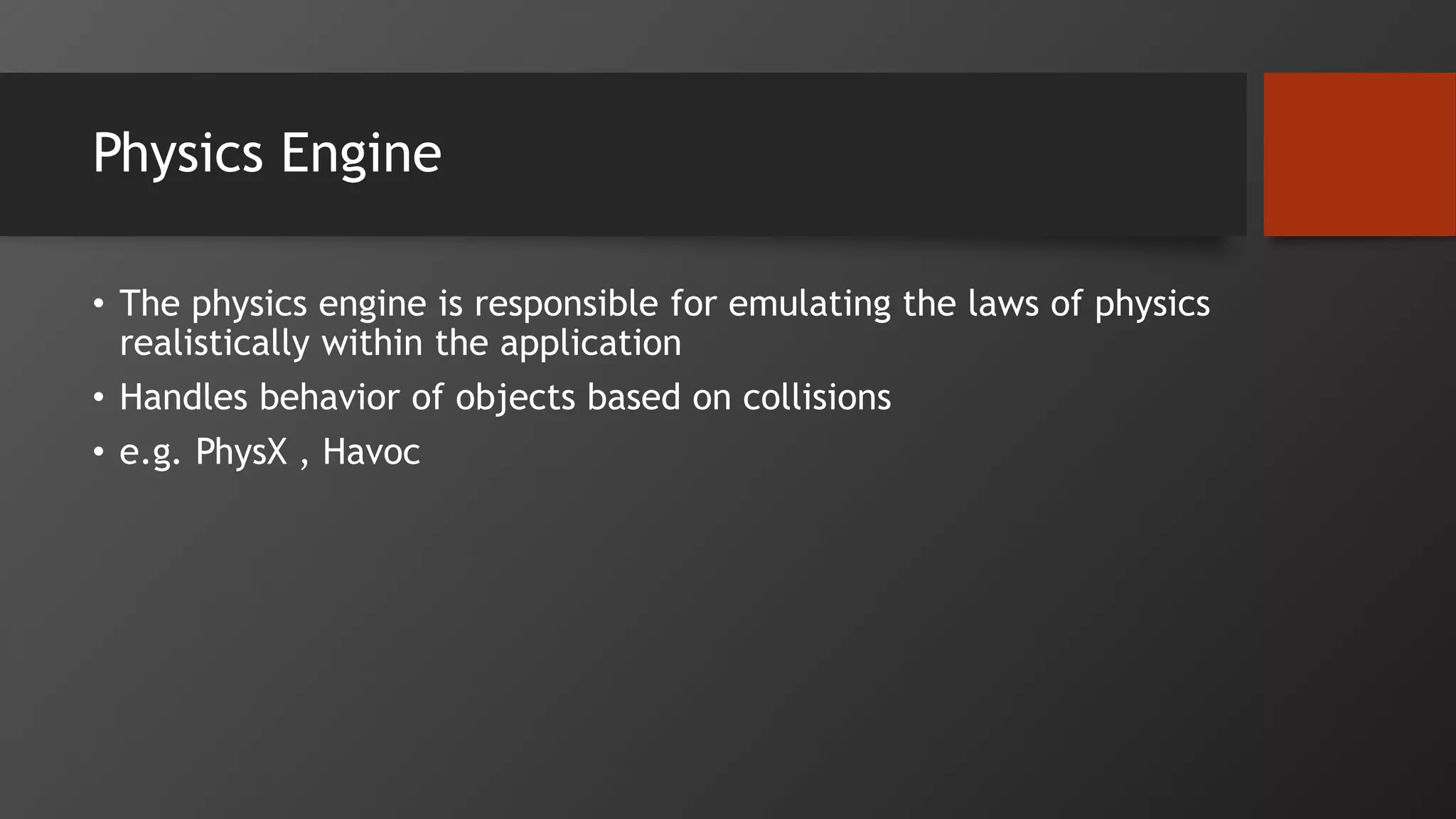 Physics Engine
• The physics engine is responsible for emulating the laws of physics
realistically within the application
• Handles behavior of objects based on collisions
• e.g. PhysX , Havoc
 