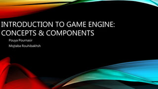 INTRODUCTION TO GAME ENGINE:
CONCEPTS & COMPONENTS
Pouya Pournasir
Mojtaba Rouhibakhsh
 