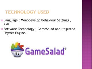  Language : Monodevelop Behaviour Settings ,
XML
 Software Technology : GameSalad and Itegrated
Physics Engine.
 