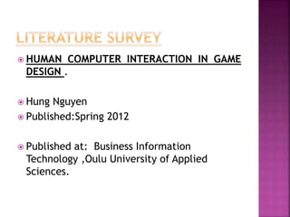  HUMAN COMPUTER INTERACTION IN GAME
DESIGN .
 Hung Nguyen
 Published:Spring 2012
 Published at: Business Information
Technology ,Oulu University of Applied
Sciences.
 