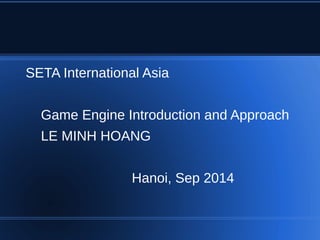 SETA International Asia 
Game Engine Introduction and Approach 
LE MINH HOANG 
Hanoi, Sep 2014 
 