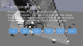 The Physics Engine
• Physics Engines simulate physical concepts.
• Physics calculations take place via the CPU. The values...