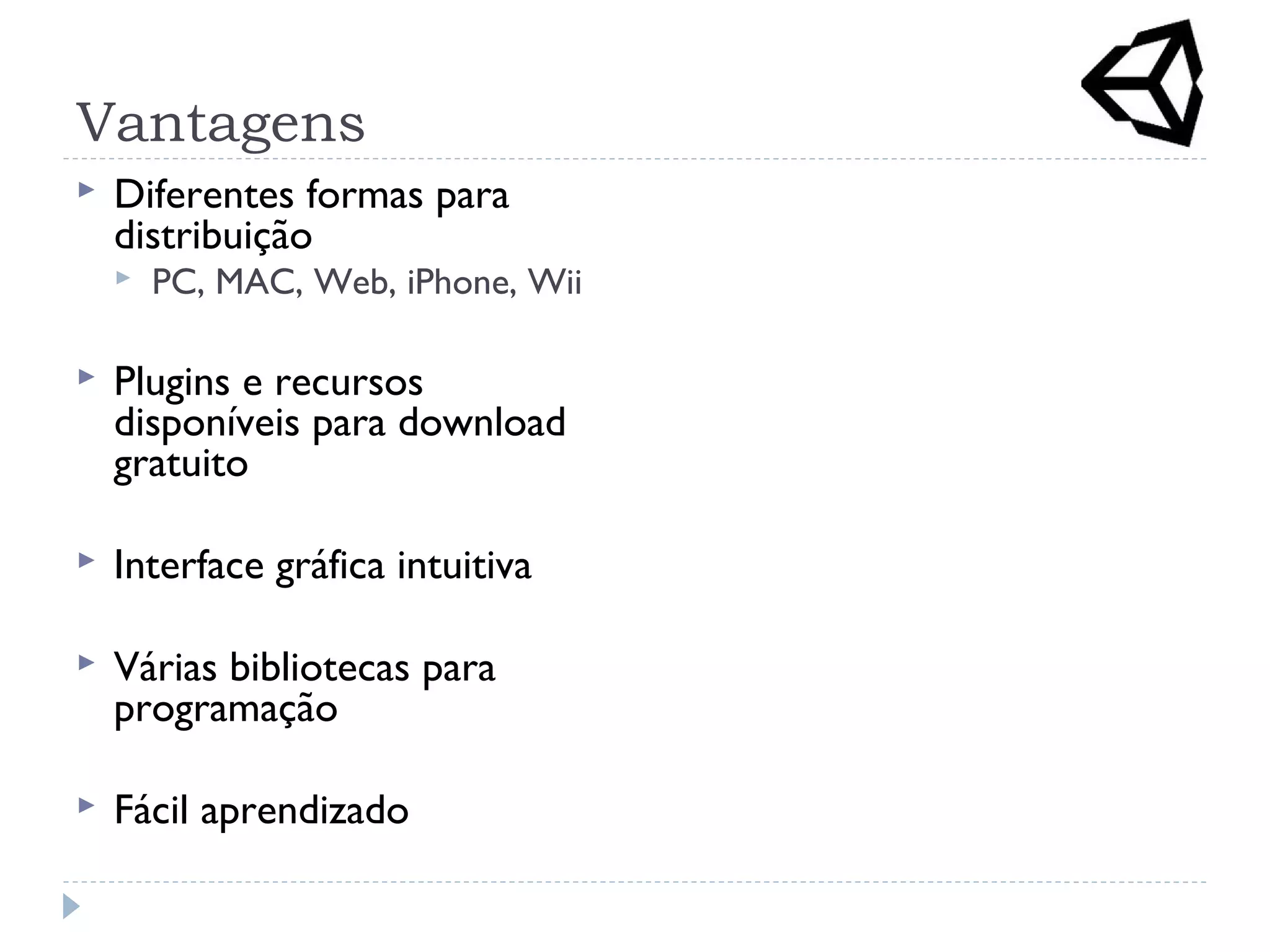 Vantagens
 Diferentes formas para
distribuição
 PC, MAC, Web, iPhone, Wii
 Plugins e recursos
disponíveis para download
gratuito
 Interface gráfica intuitiva
 Várias bibliotecas para
programação
 Fácil aprendizado
 