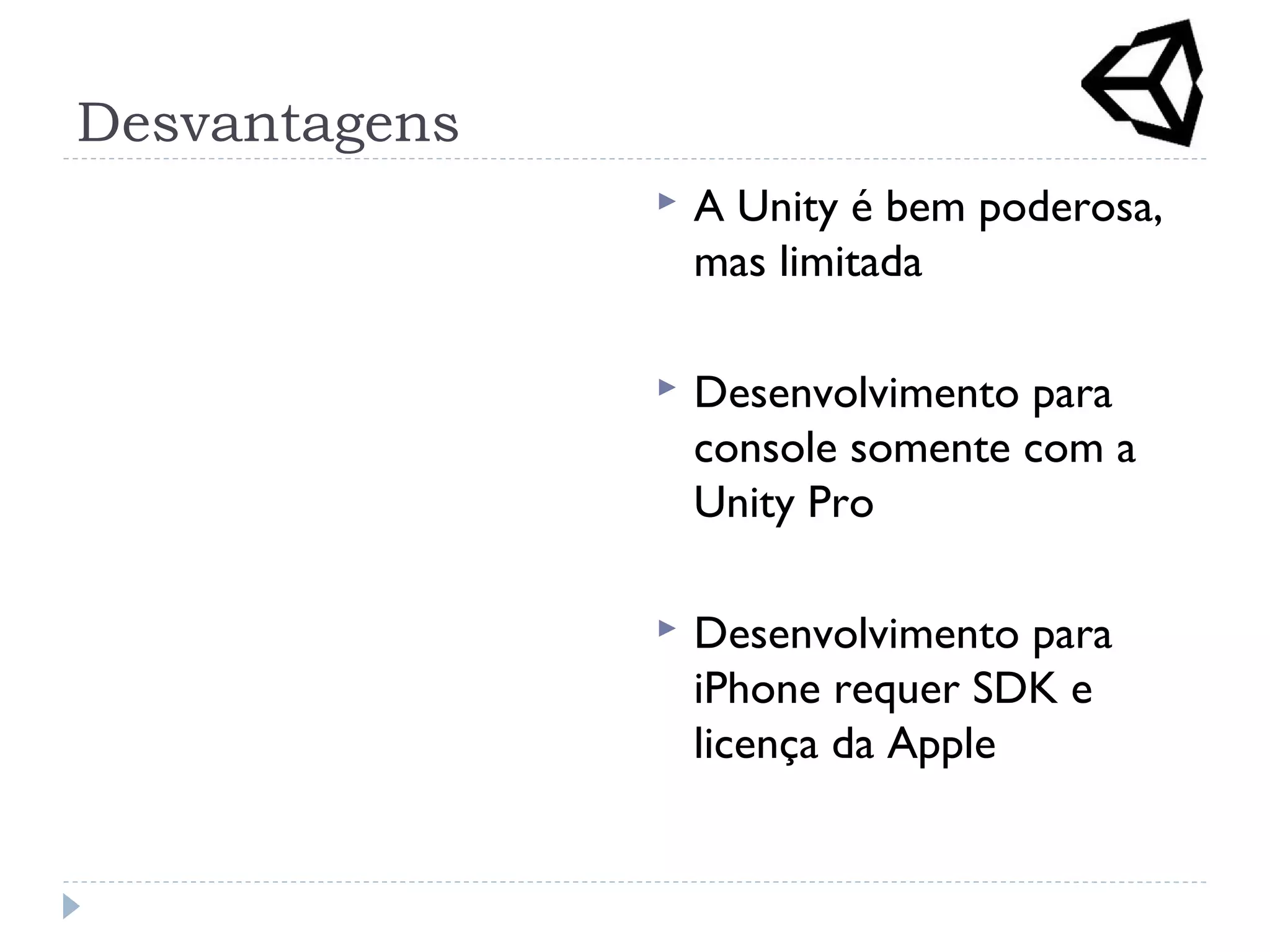 Desvantagens
 A Unity é bem poderosa,
mas limitada
 Desenvolvimento para
console somente com a
Unity Pro
 Desenvolvimento para
iPhone requer SDK e
licença da Apple
 
