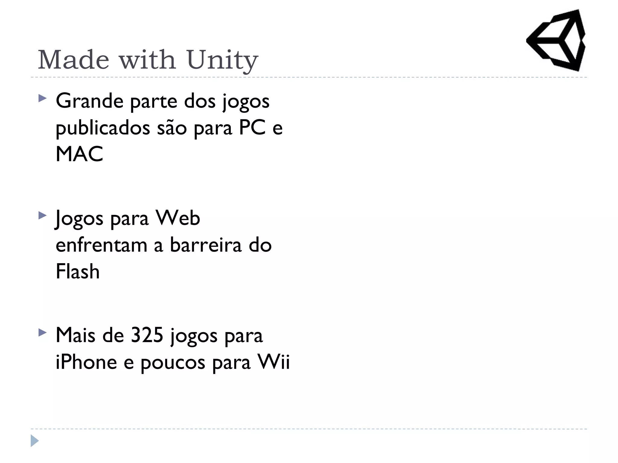 Made with Unity
 Grande parte dos jogos
publicados são para PC e
MAC
 Jogos para Web
enfrentam a barreira do
Flash
 Mais de 325 jogos para
iPhone e poucos para Wii
 