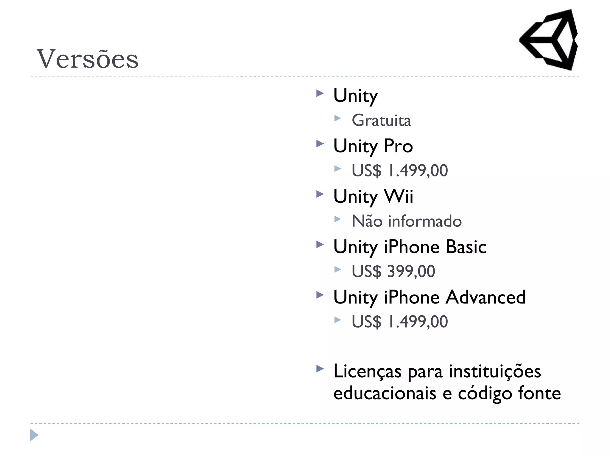 Versões
 Unity
 Gratuita
 Unity Pro
 US$ 1.499,00
 Unity Wii
 Não informado
 Unity iPhone Basic
 US$ 399,00
 Unity iPhone Advanced
 US$ 1.499,00
 Licenças para instituições
educacionais e código fonte
 
