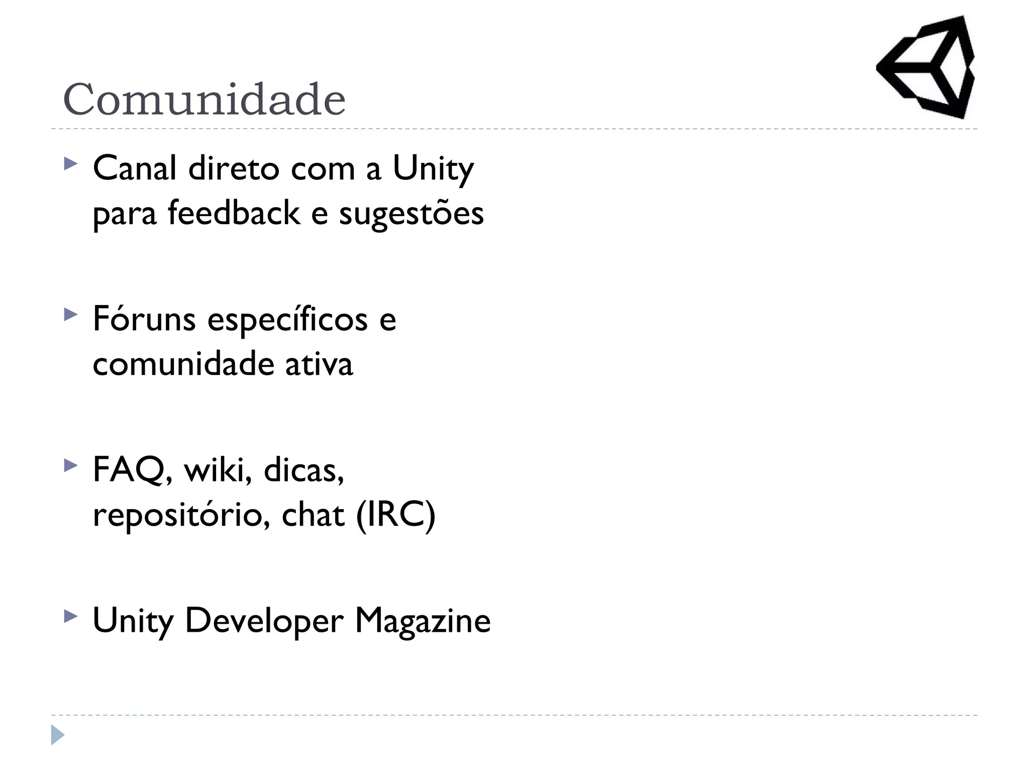 Comunidade
 Canal direto com a Unity
para feedback e sugestões
 Fóruns específicos e
comunidade ativa
 FAQ, wiki, dicas,
repositório, chat (IRC)
 Unity Developer Magazine
 