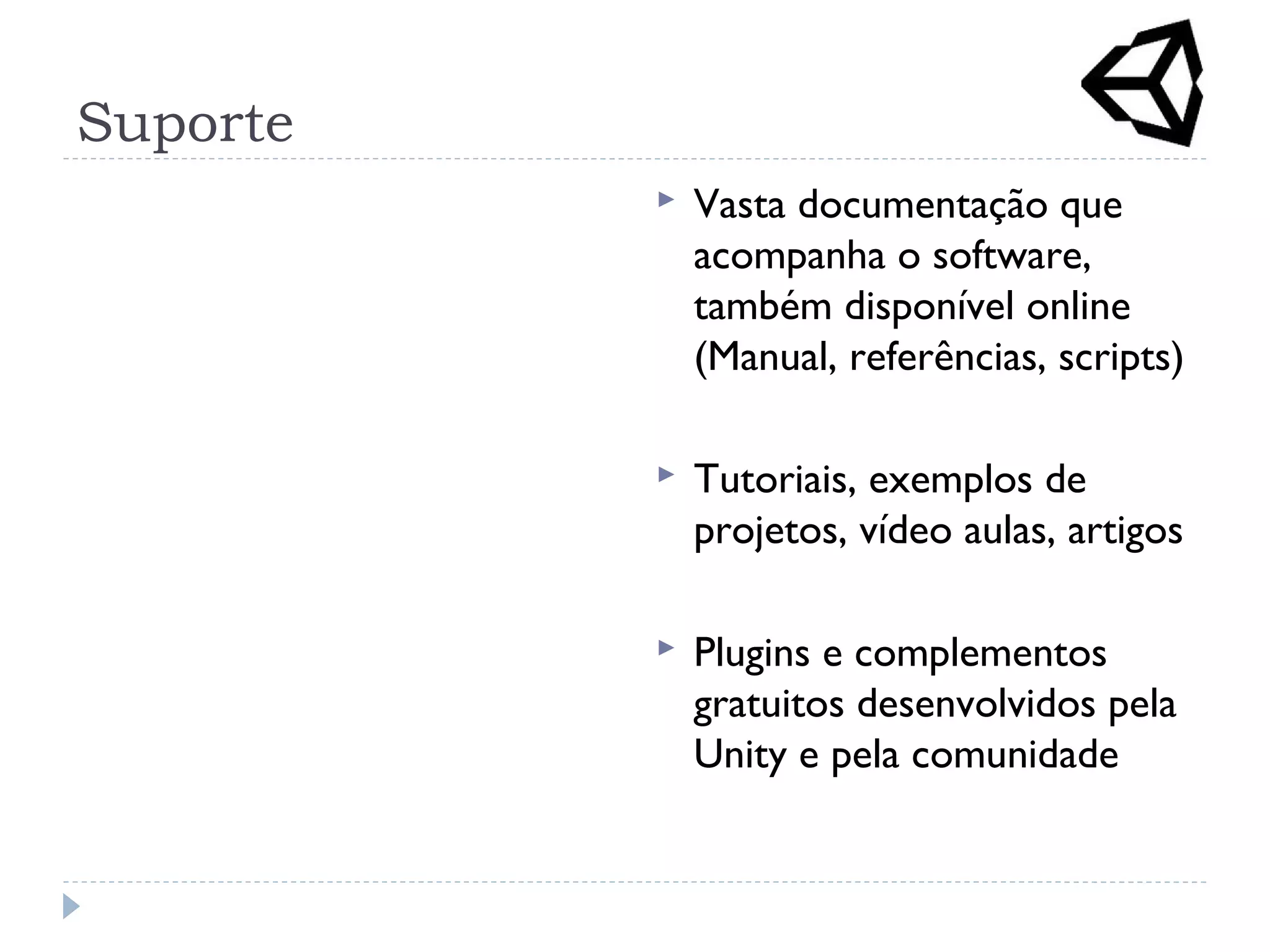 Suporte
 Vasta documentação que
acompanha o software,
também disponível online
(Manual, referências, scripts)
 Tutoriais, exemplos de
projetos, vídeo aulas, artigos
 Plugins e complementos
gratuitos desenvolvidos pela
Unity e pela comunidade
 