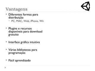 Vantagens
 Diferentes formas para
distribuição
 PC, MAC, Web, iPhone, Wii
 Plugins e recursos
disponíveis para download
gratuito
 Interface gráfica intuitiva
 Várias bibliotecas para
programação
 Fácil aprendizado
 