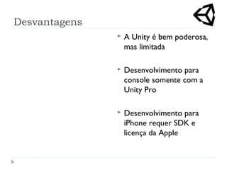 Desvantagens
 A Unity é bem poderosa,
mas limitada
 Desenvolvimento para
console somente com a
Unity Pro
 Desenvolvimento para
iPhone requer SDK e
licença da Apple
 