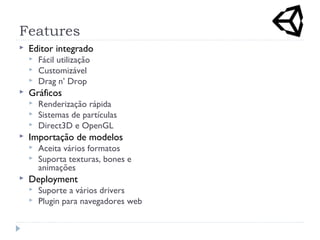 Features
 Editor integrado
 Fácil utilização
 Customizável
 Drag n’ Drop
 Gráficos
 Renderização rápida
 Sistemas de partículas
 Direct3D e OpenGL
 Importação de modelos
 Aceita vários formatos
 Suporta texturas, bones e
animações
 Deployment
 Suporte a vários drivers
 Plugin para navegadores web
 