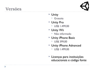Versões
 Unity
 Gratuita
 Unity Pro
 US$ 1.499,00
 Unity Wii
 Não informado
 Unity iPhone Basic
 US$ 399,00
 Unity iPhone Advanced
 US$ 1.499,00
 Licenças para instituições
educacionais e código fonte
 