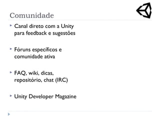 Comunidade
 Canal direto com a Unity
para feedback e sugestões
 Fóruns específicos e
comunidade ativa
 FAQ, wiki, dicas,
repositório, chat (IRC)
 Unity Developer Magazine
 