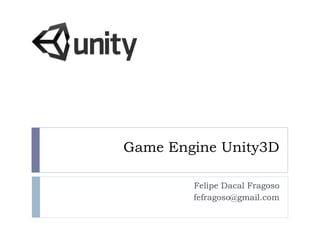 Game Engine Unity3D
Felipe Dacal Fragoso
fefragoso@gmail.com
 