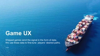 Game UX
Shipped games send the signal in the form of data,
We use those data to fine-tune players’ desired paths.
- Karan
 