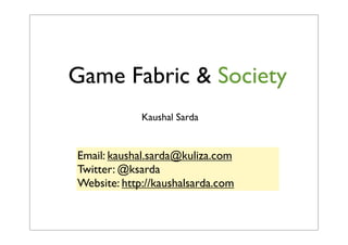 Game Fabric & Society
             Kaushal Sarda


Email: kaushal.sarda@kuliza.com
Twitter: @ksarda
Website: http://kaushalsarda.com
 