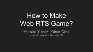 How to Make
Web RTS Game?
Mustafa Yilmaz - Omer Citak
Istanbul University, Gamefest’17
 