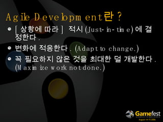 Agile Development 란 ? [ 상황에 따라 ]  적시 ( Just-in-time) 에 결정한다 . 변화에 적응한다 . ( Adapt to change.) 꼭 필요하지 않은 것을 최대한 덜 개발한다 . ( Maximize work not done.) 