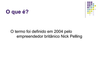 O que é?


 O termo foi definido em 2004 pelo
    empreendedor britânico Nick Pelling
 