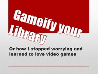 Or how I stopped worrying and
learned to love video games
 