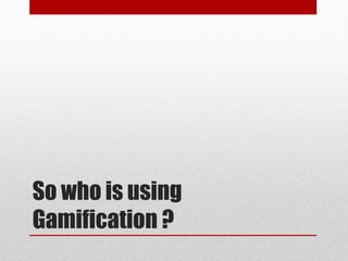 So who is using
Gamification ?
 
