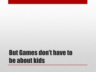 But Games don’t have to
be about kids
 