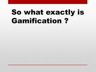 So what exactly is
Gamification ?
 