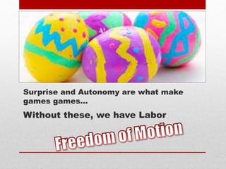 Surprise and Autonomy are what make
games games…
Without these, we have Labor
 