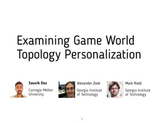Examining Game World
Topology Personalization
Sauvik Das
Carnegie Mellon
University
Alexander Zook
Georgia Institute
of Technology
Mark Riedl
Georgia Institute
of Technology
1
 