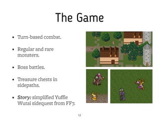 The Game
• Turn-based combat.
• Regular and rare
monsters.
• Boss battles.
• Treasure chests in
sidepaths.
• Story: simpli...