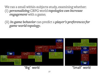 We ran a small within-subjects study, examining whether:
(i) personalizing CRPG world topologies can increase
engagement w...