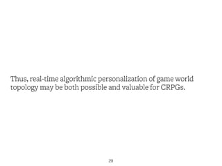 Thus, real-time algorithmic personalization of game world
topology may be both possible and valuable for CRPGs.
29
 