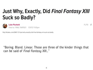 “Boring. Bland. Linear. Those are three of the kinder things that
can be said of Final Fantasy XIII…”
http://kotaku.com/58...