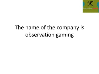The name of the company is
observation gaming
 