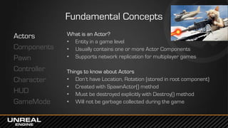 Fundamental Concepts
Actors
Components
Pawn
Controller
Character
HUD
GameMode
What is an Actor?
• Entity in a game level
•...