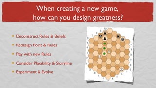 When creating a new game,
how can you design greatness?
Deconstruct Rules & Beliefs
Redesign Point & Rules
Play with new Rules
Consider Playability & Storyline
Experiment & Evolve
 
