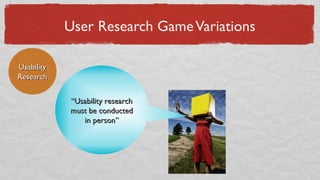 User Research GameVariations
UsabilityUsability
ResearchResearch
““Usability researchUsability research
must be conductedmust be conducted
in person”in person”
 