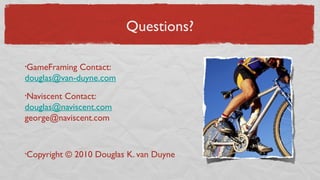 Questions?
•GameFraming Contact:
douglas@van-duyne.com
•Naviscent Contact:
douglas@naviscent.com
george@naviscent.com
•Copyright © 2010 Douglas K. van Duyne
 