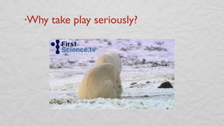 •Why take play seriously?
 