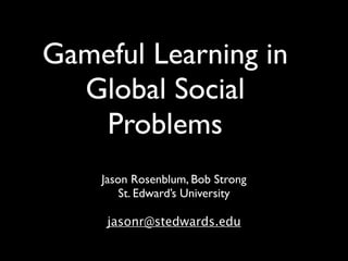 Gameful Learning in
  Global Social
   Problems
    Jason Rosenblum, Bob Strong
        St. Edward’s University

     jasonr@stedwards.edu
 