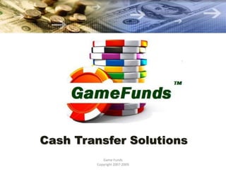 Cash Transfer Solutions
           Game Funds
        Copyright 2007-2009
 