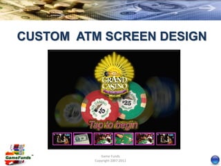 CUSTOM ATM SCREEN DESIGN




            Game Funds
         Copyright 2007-2011
 
