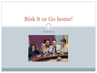 Risk it or Go home!
TEAM G

 