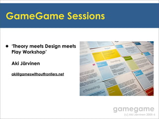 GameGame Sessions


• ‘Theory meets Design meets
  Play Workshop’

  Aki Järvinen

  aki@gameswithoutfrontiers.net




                                  gamegame
                                    (c) Aki Järvinen 2005-6